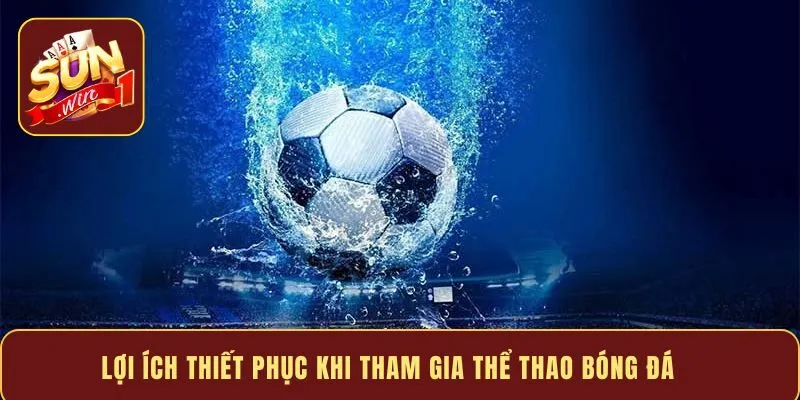 Lợi ích thiết phục khi tham gia thể thao bóng đá