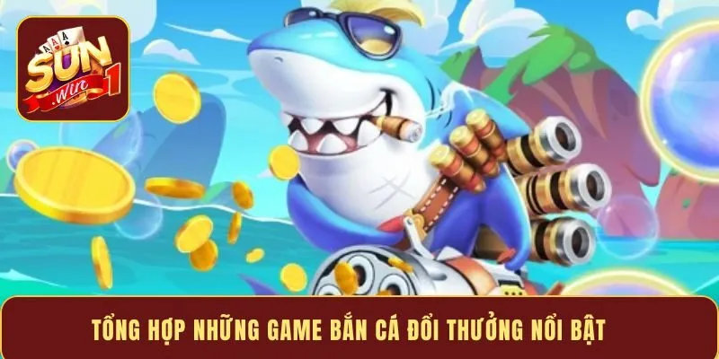 Tổng hợp những game bắn cá đổi thưởng nổi bật